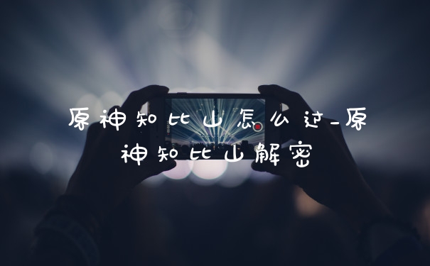 原神知比山怎么过_原神知比山解密