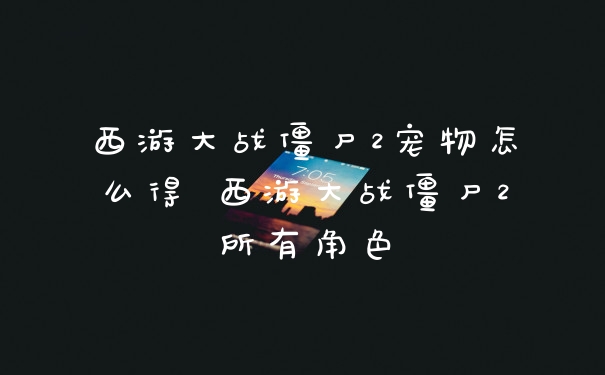 西游大战僵尸2宠物怎么得 西游大战僵尸2所有角色