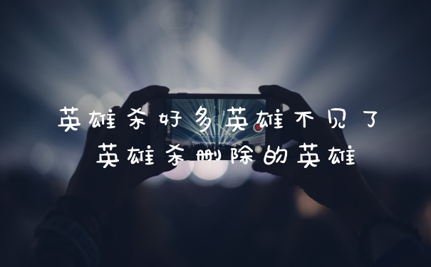 英雄杀好多英雄不见了 英雄杀删除的英雄