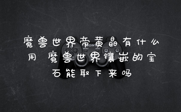 魔兽世界帝黄晶有什么用 魔兽世界镶嵌的宝石能取下来吗
