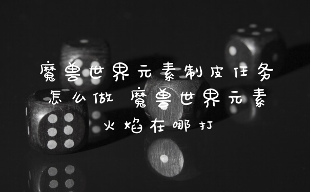 魔兽世界元素制皮任务怎么做 魔兽世界元素火焰在哪打
