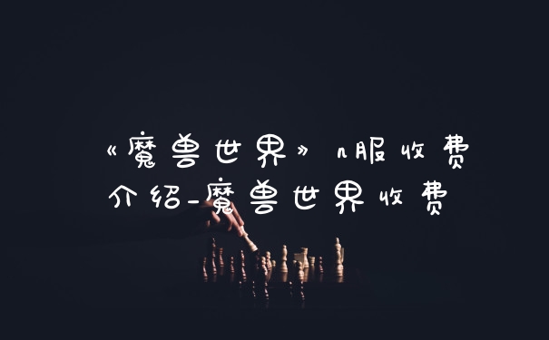 《魔兽世界》n服收费介绍_魔兽世界收费