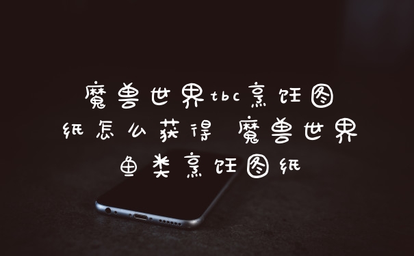 魔兽世界tbc烹饪图纸怎么获得 魔兽世界鱼类烹饪图纸