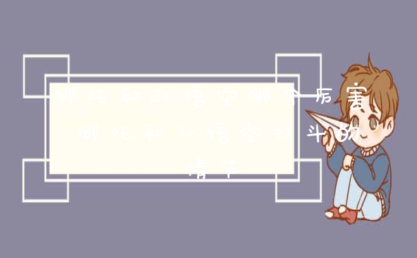 哪吒和孙悟空哪个厉害 哪吒和孙悟空打斗的情节