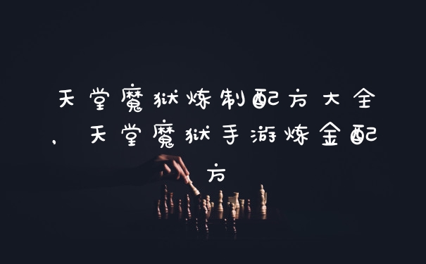 天堂魔狱炼制配方大全，天堂魔狱手游炼金配方