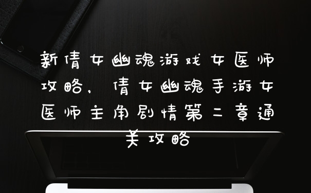新倩女幽魂游戏女医师攻略，倩女幽魂手游女医师主角剧情第二章通关攻略