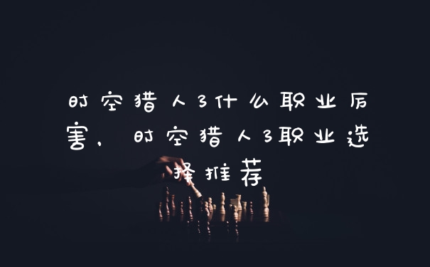 时空猎人3什么职业厉害，时空猎人3职业选择推荐