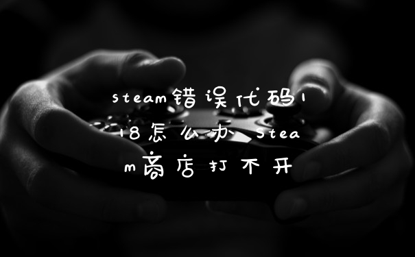 steam错误代码118怎么办 Steam商店打不开