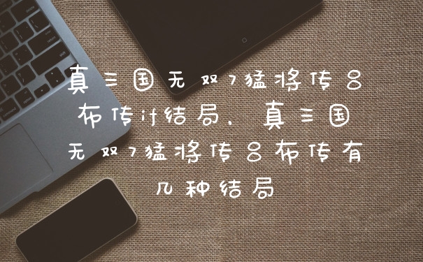 真三国无双7猛将传吕布传if结局，真三国无双7猛将传吕布传有几种结局