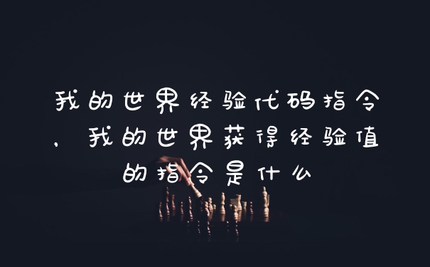 我的世界经验代码指令，我的世界获得经验值的指令是什么