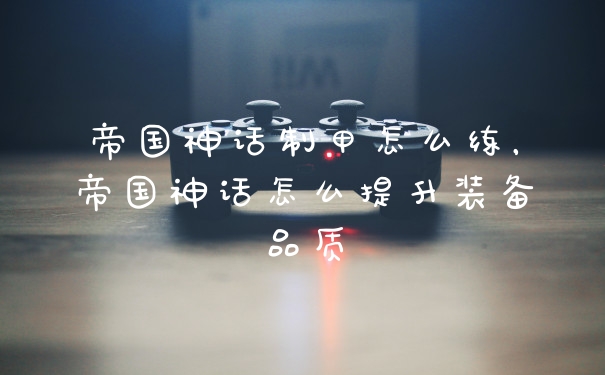 帝国神话制甲怎么练，帝国神话怎么提升装备品质