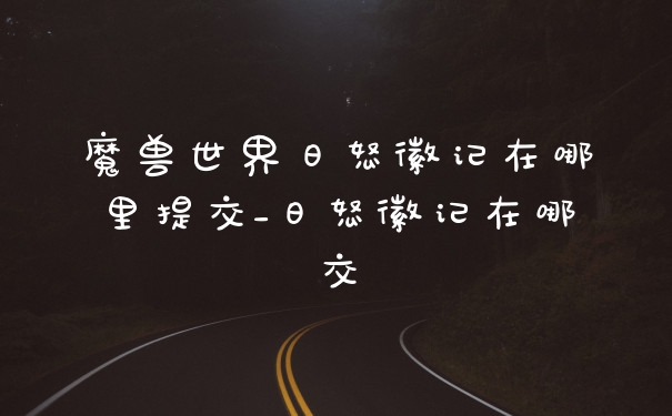 魔兽世界日怒徽记在哪里提交_日怒徽记在哪交