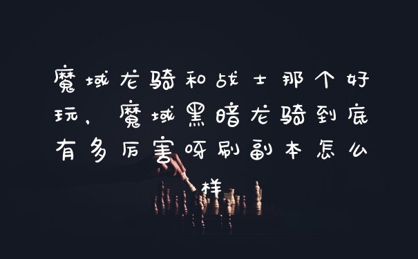 魔域龙骑和战士那个好玩，魔域黑暗龙骑到底有多厉害呀刷副本怎么样