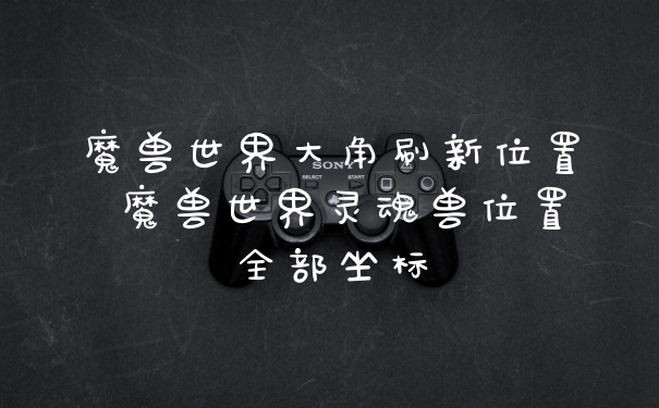 魔兽世界大角刷新位置 魔兽世界灵魂兽位置全部坐标
