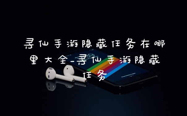 寻仙手游隐藏任务在哪里大全_寻仙手游隐藏任务