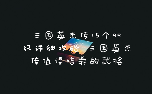 三国英杰传15个99级详细攻略 三国英杰传值得培养的武将