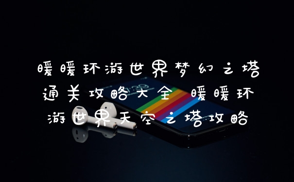 暖暖环游世界梦幻之塔通关攻略大全 暖暖环游世界天空之塔攻略