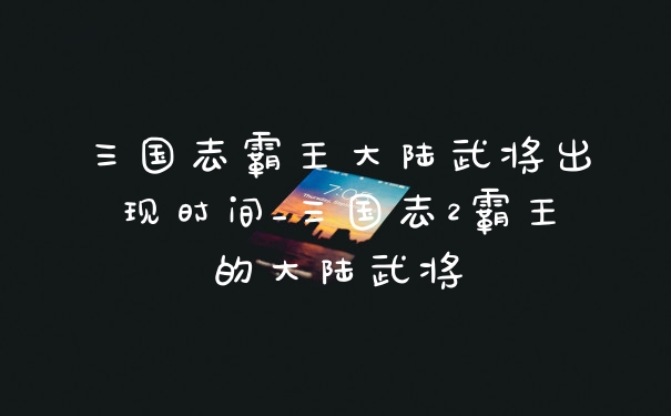 三国志霸王大陆武将出现时间_三国志2霸王的大陆武将