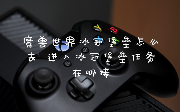 魔兽世界冰冠堡垒怎么去 进入冰冠堡垒任务在哪接
