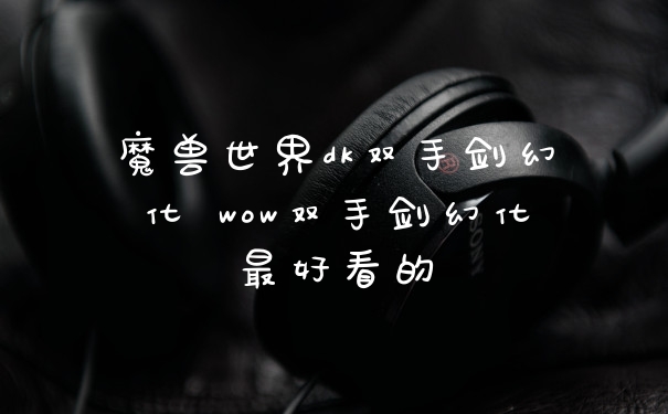 魔兽世界dk双手剑幻化 wow双手剑幻化最好看的