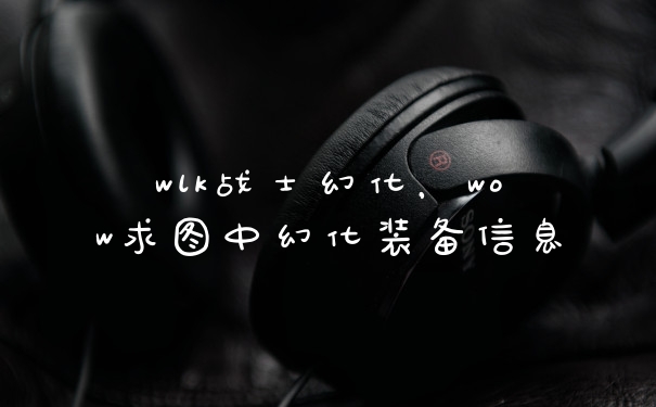 wlk战士幻化，wow求图中幻化装备信息