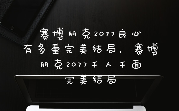 赛博朋克2077良心有多重完美结局，赛博朋克2077千人千面完美结局