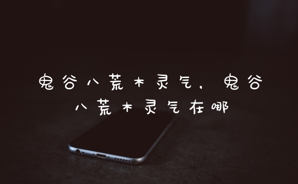 鬼谷八荒木灵气，鬼谷八荒木灵气在哪