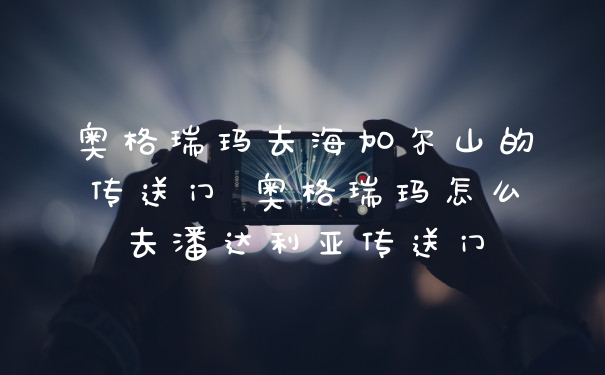 奥格瑞玛去海加尔山的传送门 奥格瑞玛怎么去潘达利亚传送门