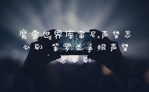 魔兽世界库雷尼声望怎么刷 紫罗兰之眼声望怎么刷