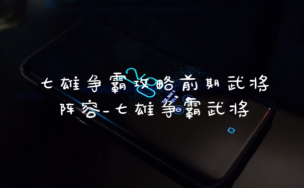 七雄争霸攻略前期武将阵容_七雄争霸武将