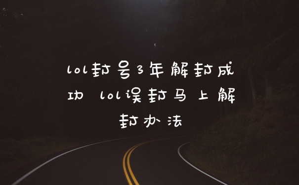 lol封号3年解封成功 lol误封马上解封办法