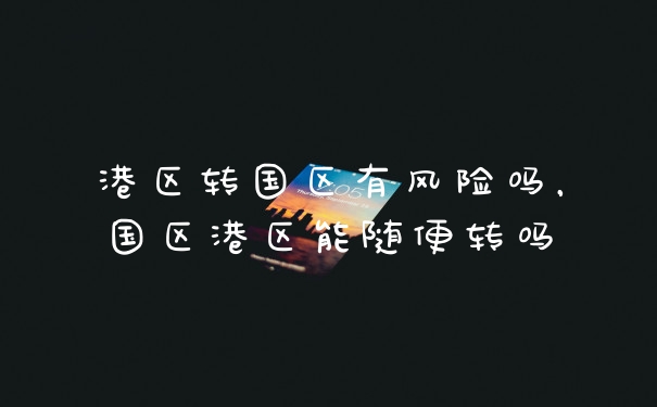 港区转国区有风险吗，国区港区能随便转吗