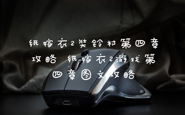 纸嫁衣2奘铃村第四章攻略 纸嫁衣2游戏第四章图文攻略