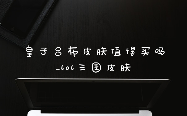 皇子吕布皮肤值得买吗_lol三国皮肤