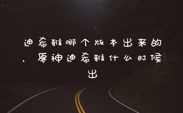 迪希雅哪个版本出来的,原神迪希雅什么时候出