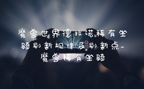 魔兽世界德拉诺稀有坐骑刷新规律及刷新点_魔兽稀有坐骑