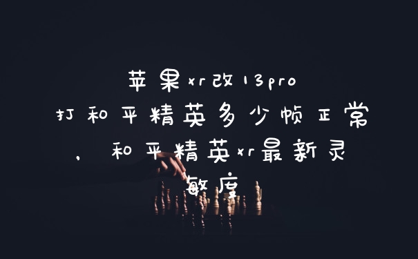 苹果xr改13pro打和平精英多少帧正常，和平精英xr最新灵敏度