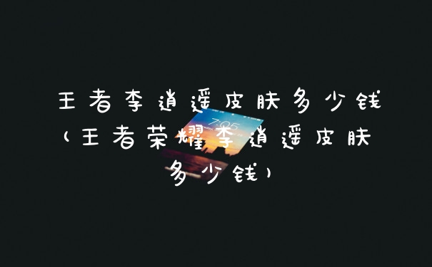 王者李逍遥皮肤多少钱(王者荣耀李逍遥皮肤多少钱)