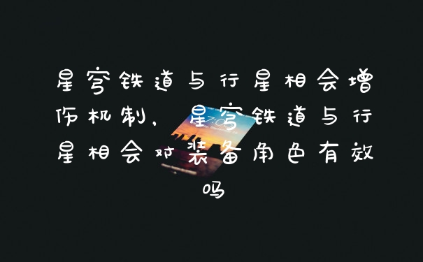 星穹铁道与行星相会增伤机制，星穹铁道与行星相会对装备角色有效吗