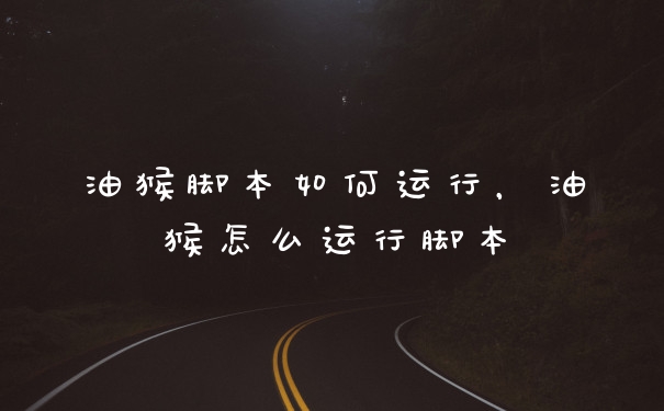 油猴脚本如何运行,油猴怎么运行脚本