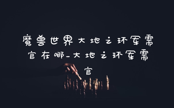 魔兽世界大地之环军需官在哪_大地之环军需官