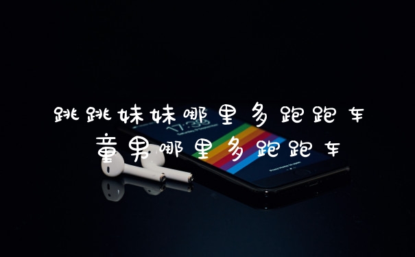 跳跳妹妹哪里多跑跑车 童男哪里多跑跑车