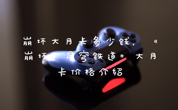 崩坏大月卡多少钱，《崩坏：星穹铁道》大月卡价格介绍