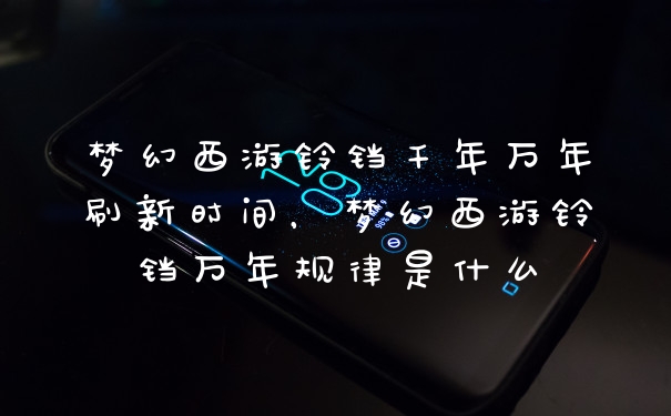 梦幻西游铃铛千年万年刷新时间，梦幻西游铃铛万年规律是什么