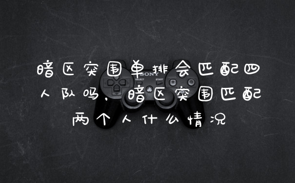 暗区突围单排会匹配四人队吗，暗区突围匹配两个人什么情况