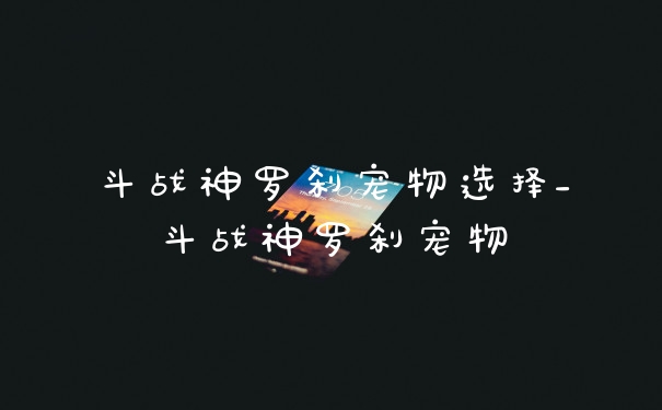 斗战神罗刹宠物选择_斗战神罗刹宠物