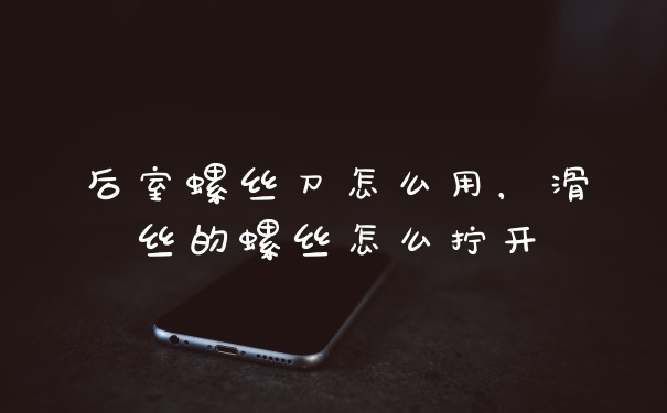后室螺丝刀怎么用，滑丝的螺丝怎么拧开