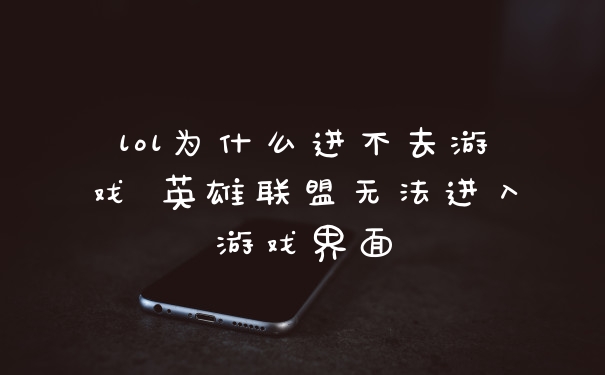 lol为什么进不去游戏 英雄联盟无法进入游戏界面