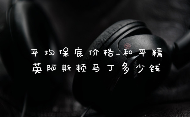平均保底价格_和平精英阿斯顿马丁多少钱