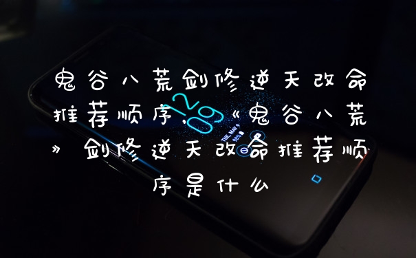 鬼谷八荒剑修逆天改命推荐顺序,《鬼谷八荒》剑修逆天改命推荐顺序是什么